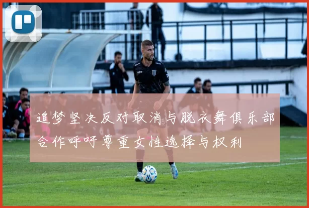 追梦坚决反对取消与脱衣舞俱乐部合作呼吁尊重女性选择与权利