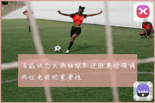 马威状态火热助球队连胜奥特强调两位老将的重要性