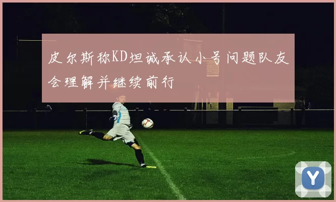 皮尔斯称KD坦诚承认小号问题队友会理解并继续前行