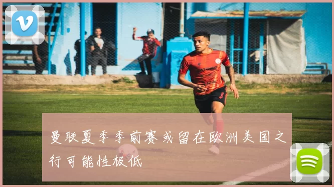 曼联夏季季前赛或留在欧洲美国之行可能性极低