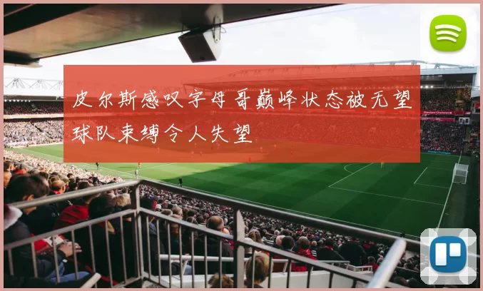 皮尔斯感叹字母哥巅峰状态被无望球队束缚令人失望