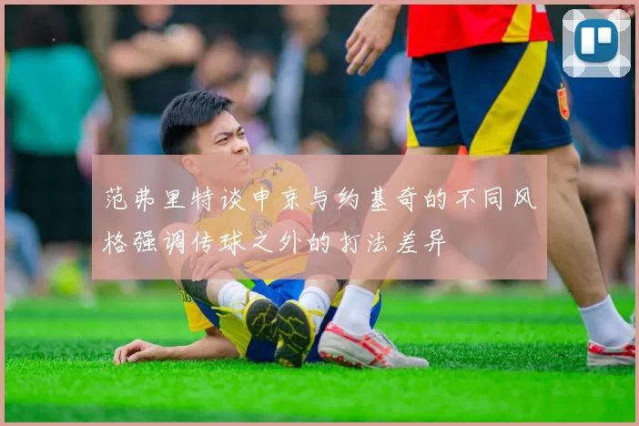 范弗里特谈申京与约基奇的不同风格强调传球之外的打法差异