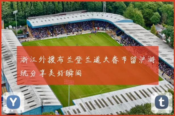 浙江外援布兰登兰道夫春节留沪游玩分享美好瞬间
