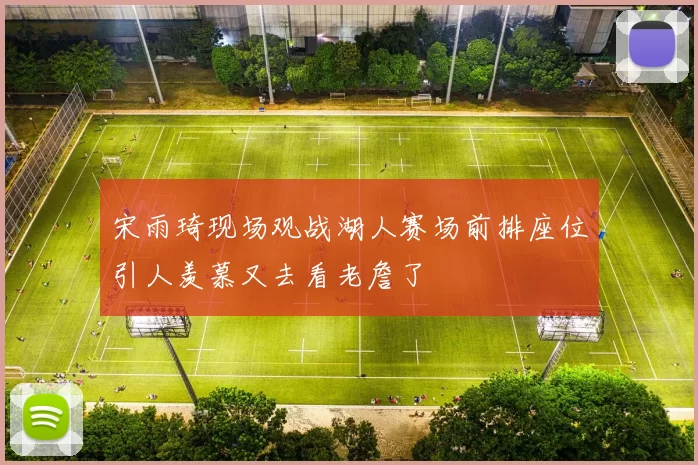 宋雨琦现场观战湖人赛场前排座位引人羡慕又去看老詹了