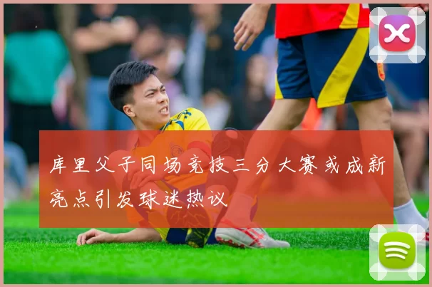 库里父子同场竞技三分大赛或成新亮点引发球迷热议