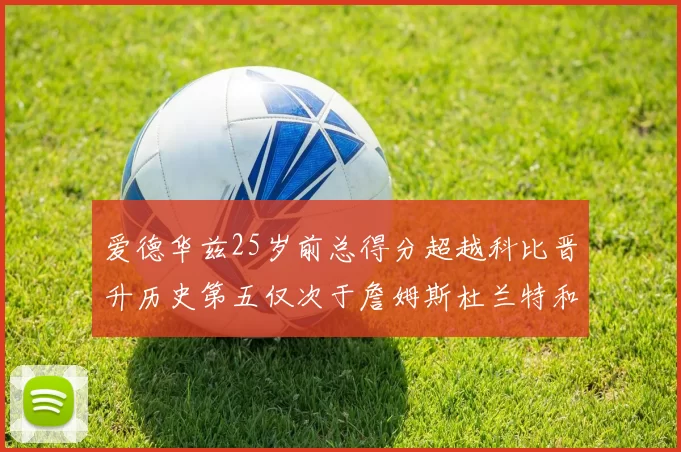 爱德华兹25岁前总得分超越科比晋升历史第五仅次于詹姆斯杜兰特和东契奇