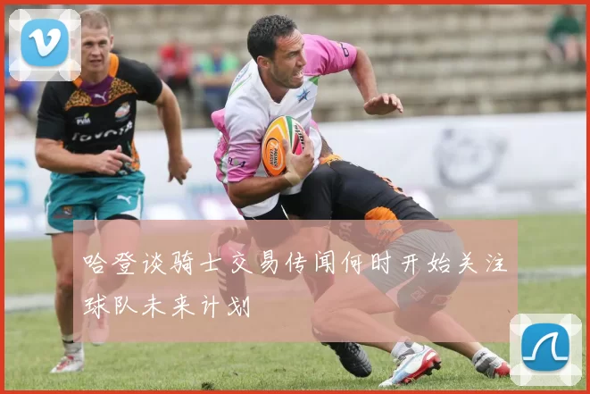 哈登谈骑士交易传闻何时开始关注球队未来计划