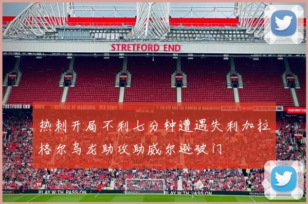 热刺开局不利七分钟遭遇失利加拉格尔乌龙助攻助威尔逊破门