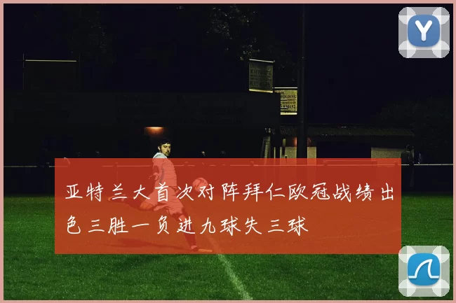 亚特兰大首次对阵拜仁欧冠战绩出色三胜一负进九球失三球