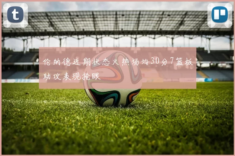 伦纳德近期状态火热场均30分7篮板助攻表现抢眼