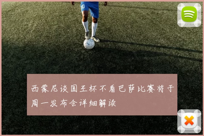 西蒙尼谈国王杯不看巴萨比赛将于周一发布会详细解读