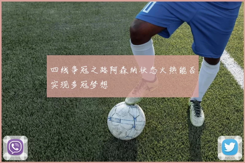 四线争冠之路阿森纳状态火热能否实现多冠梦想