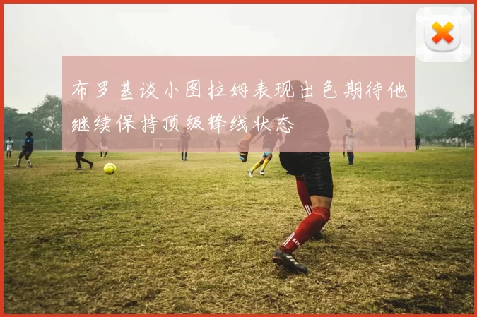 布罗基谈小图拉姆表现出色期待他继续保持顶级锋线状态