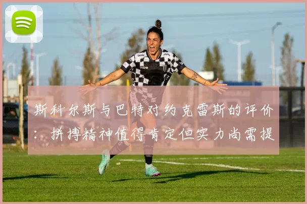 斯科尔斯与巴特对约克雷斯的评价：拼搏精神值得肯定但实力尚需提升