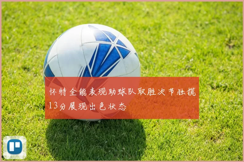 怀特全能表现助球队取胜次节独揽13分展现出色状态