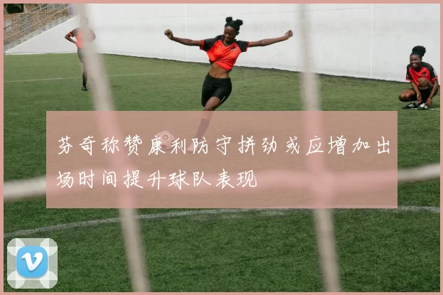 芬奇称赞康利防守拼劲或应增加出场时间提升球队表现