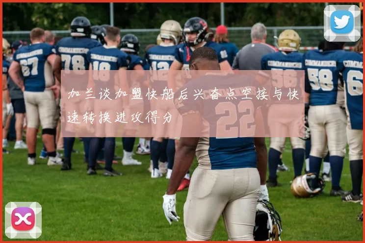加兰谈加盟快船后兴奋点空接与快速转换进攻得分