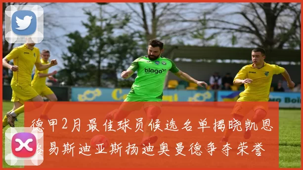 德甲2月最佳球员候选名单揭晓凯恩路易斯迪亚斯扬迪奥曼德争夺荣誉