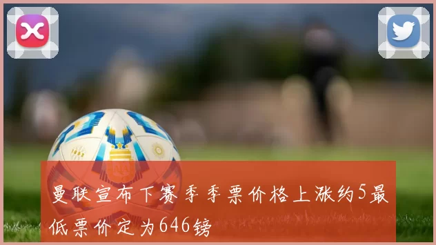 曼联宣布下赛季季票价格上涨约5最低票价定为646镑