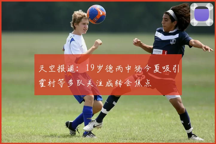 天空报道：19岁德丙中场今夏吸引霍村等多队关注成转会焦点
