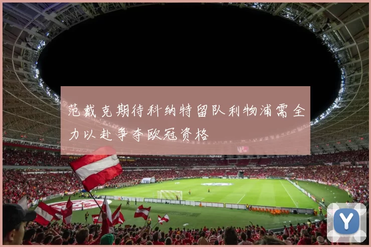 范戴克期待科纳特留队利物浦需全力以赴争夺欧冠资格