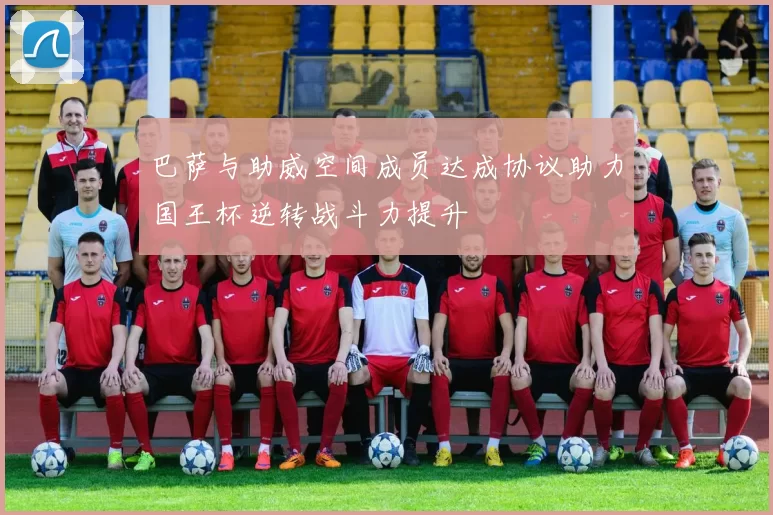 巴萨与助威空间成员达成协议助力国王杯逆转战斗力提升
