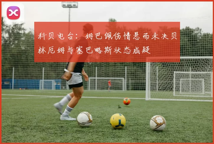科贝电台：姆巴佩伤情悬而未决贝林厄姆与塞巴略斯状态成疑