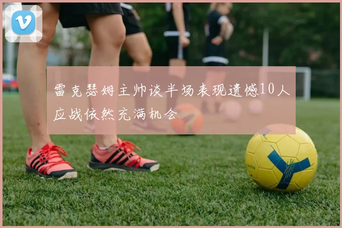 雷克瑟姆主帅谈半场表现遗憾10人应战依然充满机会