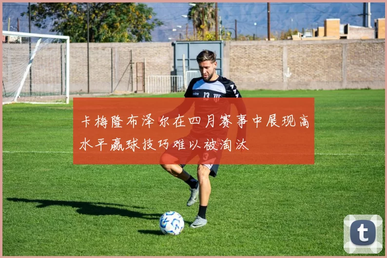 卡梅隆布泽尔在四月赛事中展现高水平赢球技巧难以被淘汰