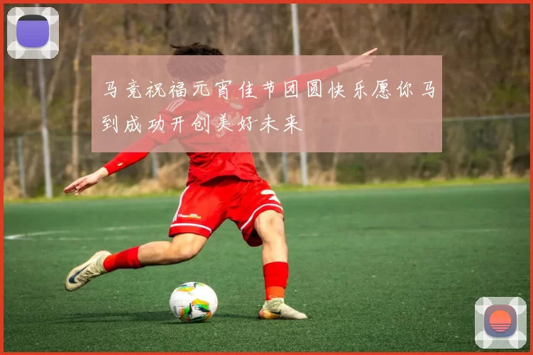 马竞祝福元宵佳节团圆快乐愿你马到成功开创美好未来