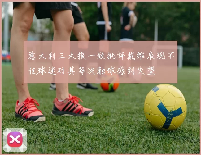 意大利三大报一致批评戴维表现不佳球迷对其每次触球感到失望
