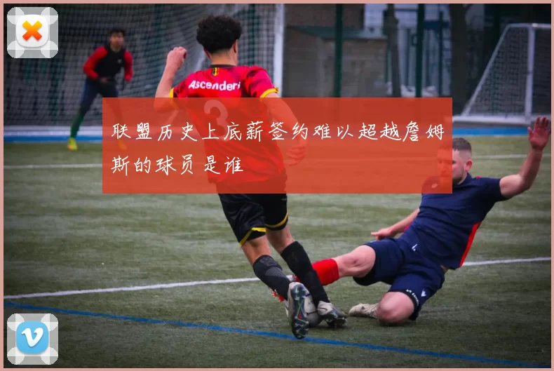 联盟历史上底薪签约难以超越詹姆斯的球员是谁